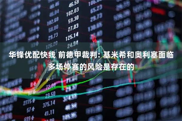 华锋优配快线 前德甲裁判: 基米希和奥利塞面临多场停赛的风险是存在的