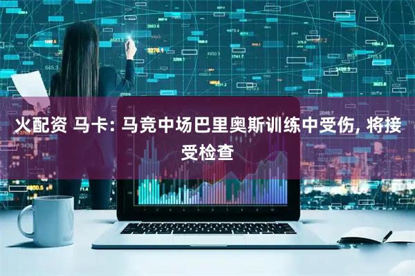 火配资 马卡: 马竞中场巴里奥斯训练中受伤, 将接受检查