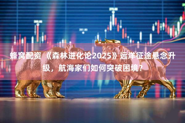 蜂窝配资 《森林进化论2025》远洋征途悬念升级，航海家们如何突破困境？
