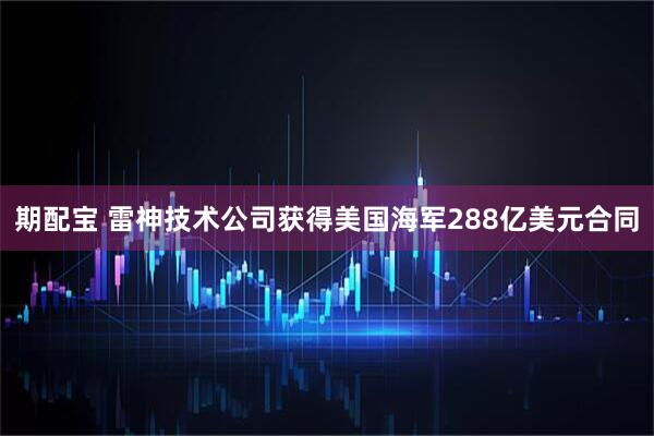 期配宝 雷神技术公司获得美国海军288亿美元合同