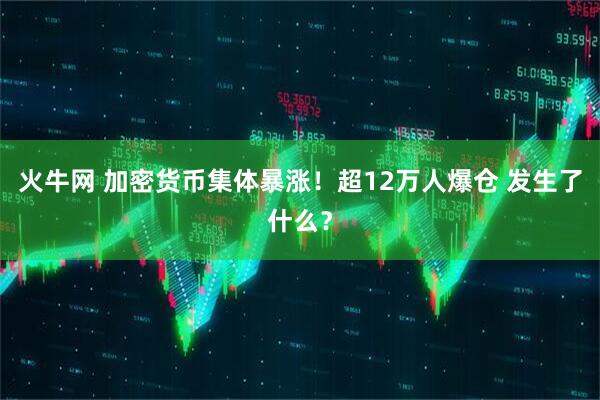 火牛网 加密货币集体暴涨！超12万人爆仓 发生了什么？
