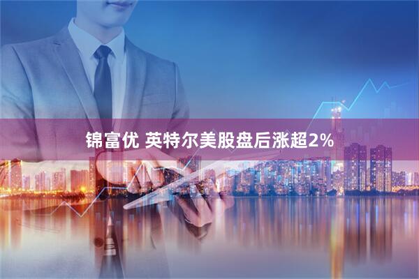 锦富优 英特尔美股盘后涨超2%