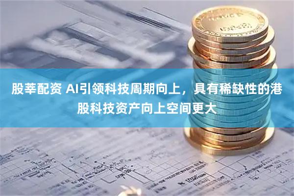 股莘配资 AI引领科技周期向上，具有稀缺性的港股科技资产向上空间更大