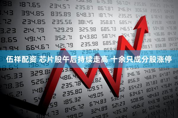 伍祥配资 芯片股午后持续走高 十余只成分股涨停