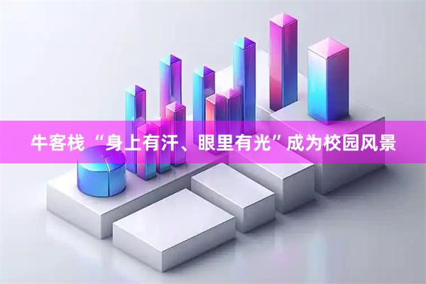 牛客栈 “身上有汗、眼里有光”成为校园风景