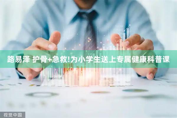 路易泽 护骨+急救!为小学生送上专属健康科普课