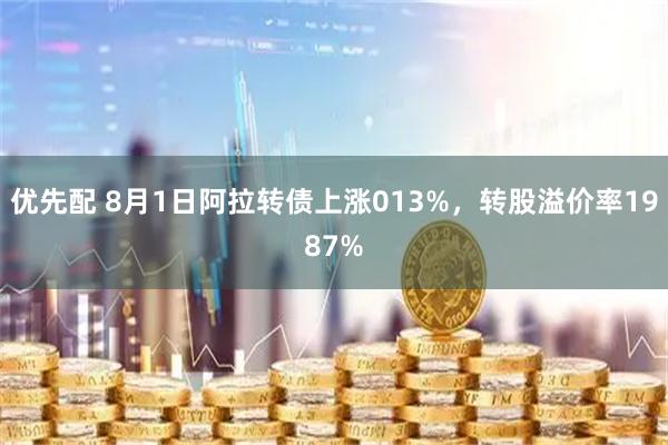优先配 8月1日阿拉转债上涨013%，转股溢价率1987%