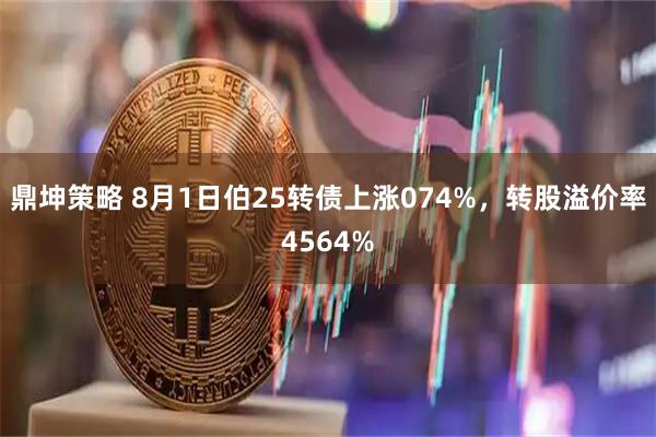 鼎坤策略 8月1日伯25转债上涨074%，转股溢价率4564%