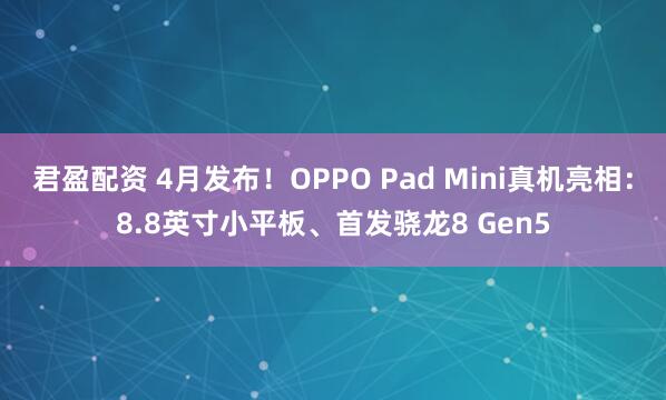 君盈配资 4月发布！OPPO Pad Mini真机亮相：8.8英寸小平板、首发骁龙8 Gen5