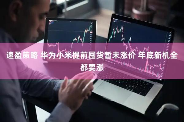 速盈策略 华为小米提前囤货暂未涨价 年底新机全都要涨