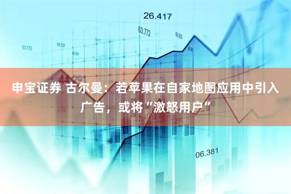 申宝证券 古尔曼：若苹果在自家地图应用中引入广告，或将“激怒用户”
