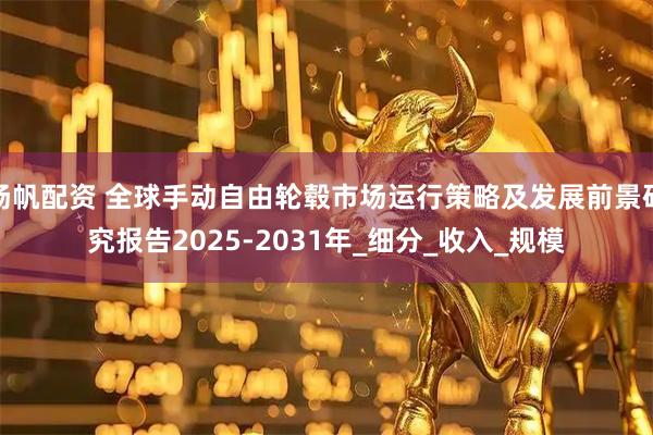 扬帆配资 全球手动自由轮毂市场运行策略及发展前景研究报告2025-2031年_细分_收入_规模