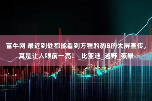 富牛网 最近到处都能看到方程豹豹8的大屏宣传，真是让人眼前一亮！_比亚迪_越野_夜景
