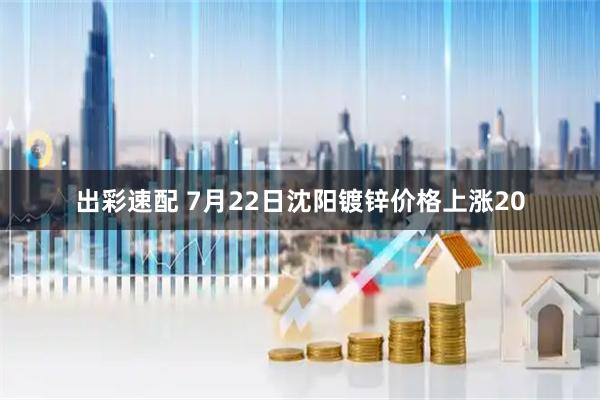 出彩速配 7月22日沈阳镀锌价格上涨20