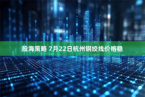 股海策略 7月22日杭州钢绞线价格稳