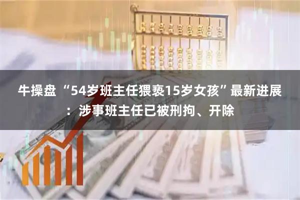牛操盘 “54岁班主任猥亵15岁女孩”最新进展：涉事班主任已被刑拘、开除