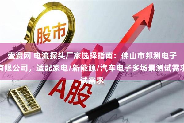 壹资网 电流探头厂家选择指南：佛山市邦测电子有限公司，适配家电/新能源/汽车电子多场景测试需求